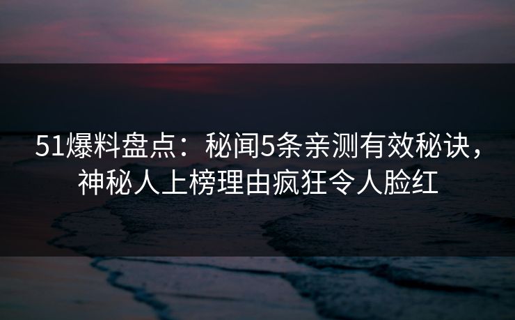51爆料盘点:秘闻5条亲测有效秘诀,神秘人上榜理由疯狂令人脸红 51爆料盘点:秘闻5条亲测有效秘诀,神秘人上榜理由疯狂令人脸红