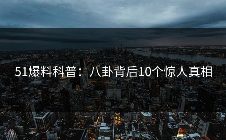 51爆料科普：八卦背后10个惊人真相