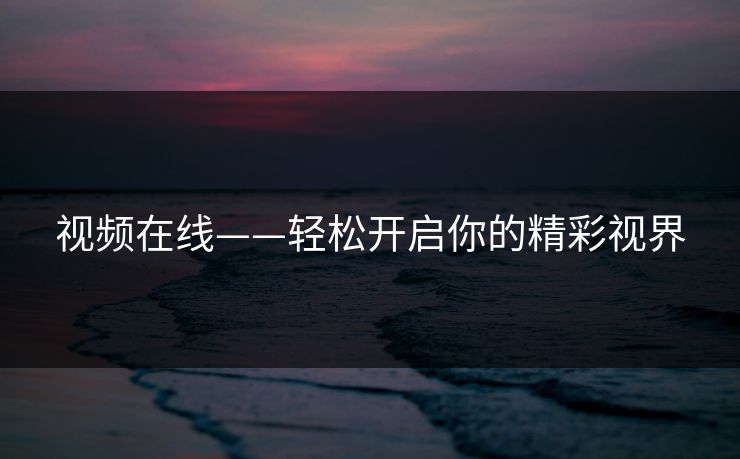 视频在线——轻松开启你的精彩视界