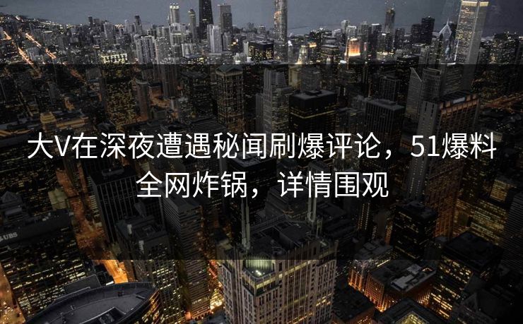 大V在深夜遭遇秘闻刷爆评论，51爆料全网炸锅，详情围观