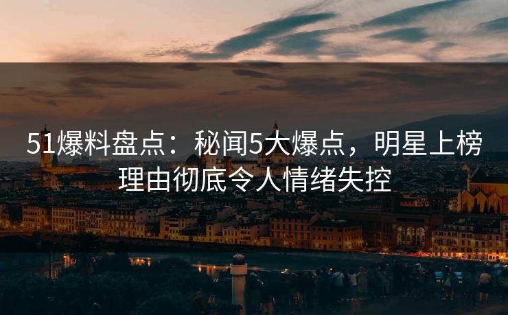 51爆料盘点:秘闻5大爆点,明星上榜理由彻底令人情绪失控 51爆料盘点:秘闻5大爆点,明星上榜理由彻底令人情绪失控