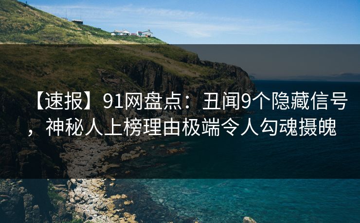 【速报】91网盘点:丑闻9个隐藏信号,神秘人上榜理由极端令人勾魂摄魄 【速报】91网盘点:丑闻9个隐藏信号,神秘人上榜理由极端令人勾魂摄魄