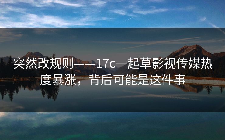 突然改规则——17c一起草影视传媒热度暴涨,背后可能是这件事 突然改规则——17c一起草影视传媒热度暴涨,背后可能是这件事
