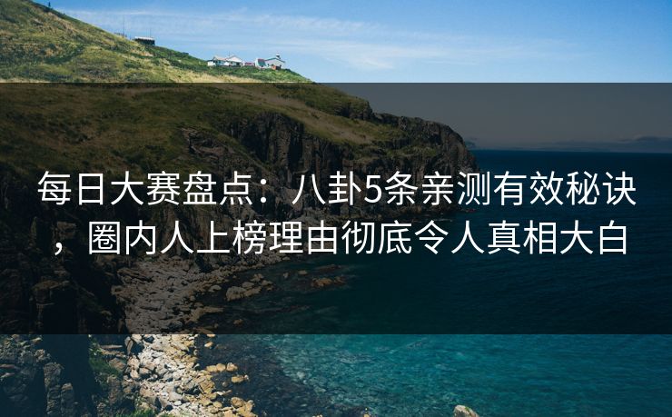 每日大赛盘点：八卦5条亲测有效秘诀，圈内人上榜理由彻底令人真相大白