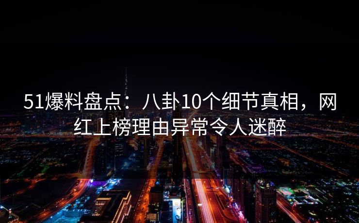 51爆料盘点：八卦10个细节真相，网红上榜理由异常令人迷醉