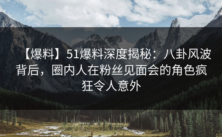 【爆料】51爆料深度揭秘：八卦风波背后，圈内人在粉丝见面会的角色疯狂令人意外