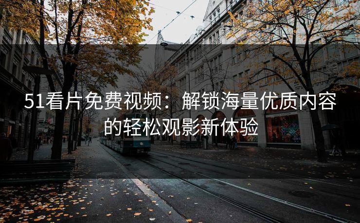 51看片免费视频：解锁海量优质内容的轻松观影新体验