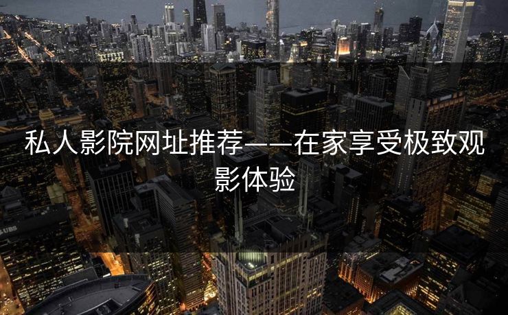 私人影院网址推荐——在家享受极致观影体验