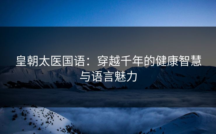 皇朝太医国语：穿越千年的健康智慧与语言魅力