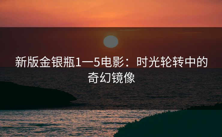 新版金银瓶1一5电影：时光轮转中的奇幻镜像