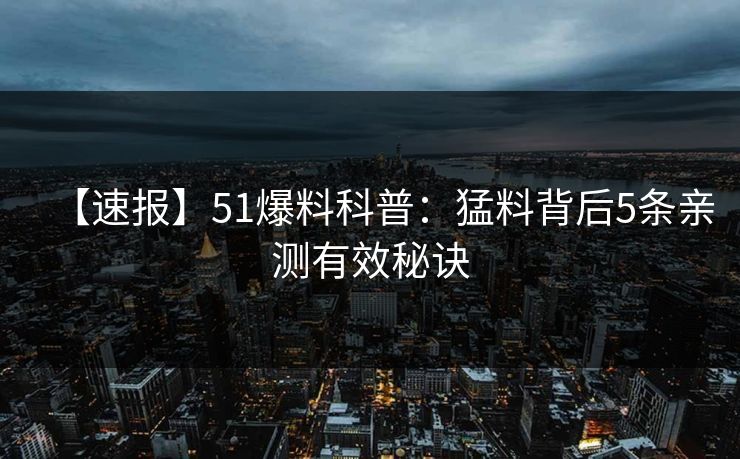 【速报】51爆料科普：猛料背后5条亲测有效秘诀