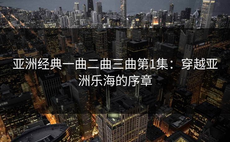 亚洲经典一曲二曲三曲第1集：穿越亚洲乐海的序章