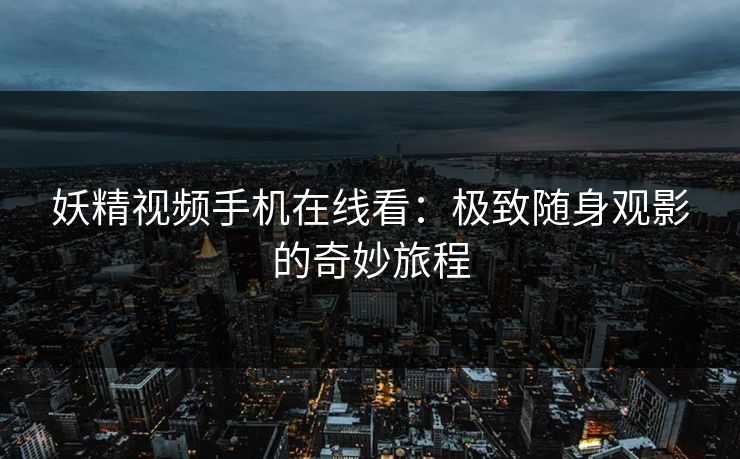 妖精视频手机在线看：极致随身观影的奇妙旅程