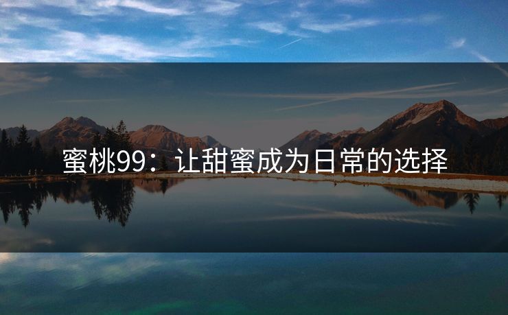 蜜桃99：让甜蜜成为日常的选择