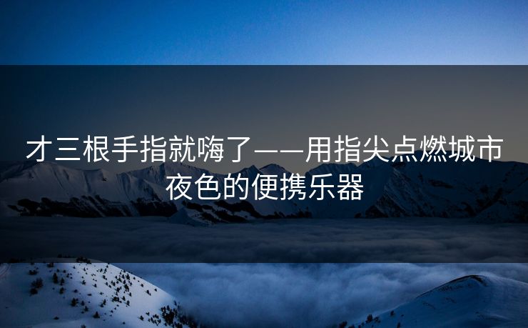 才三根手指就嗨了——用指尖点燃城市夜色的便携乐器
