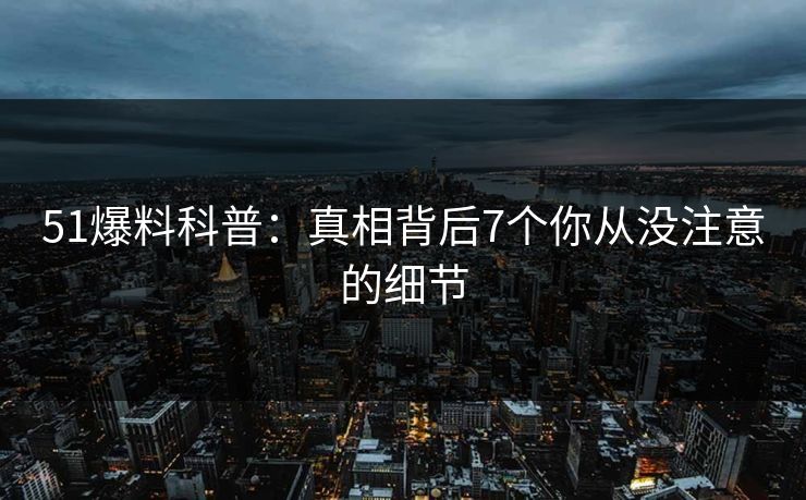 51爆料科普：真相背后7个你从没注意的细节