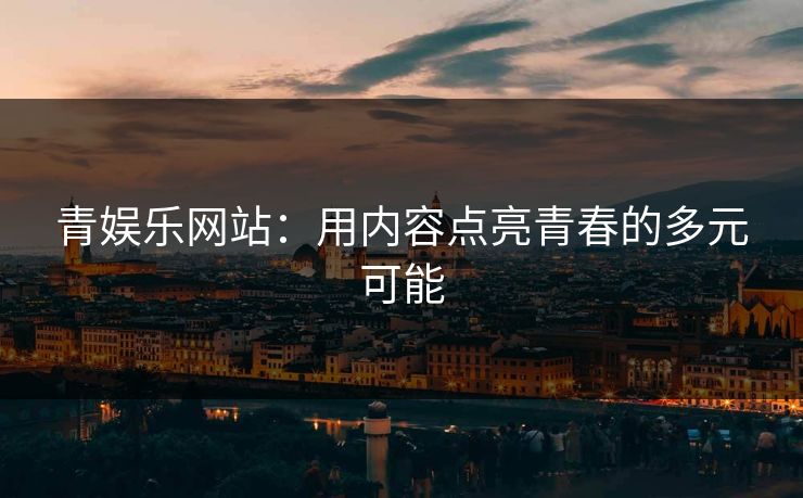 青娱乐网站：用内容点亮青春的多元可能
