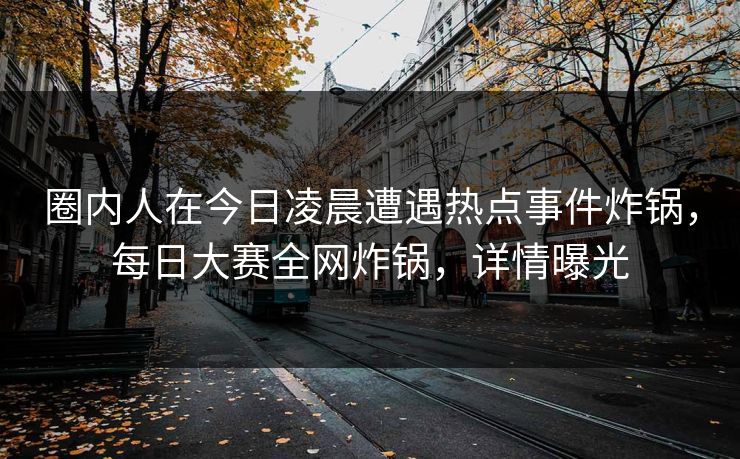 圈内人在今日凌晨遭遇热点事件炸锅，每日大赛全网炸锅，详情曝光