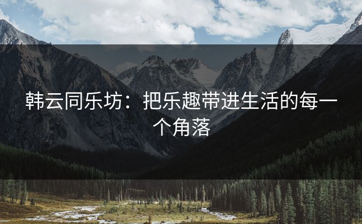 韩云同乐坊：把乐趣带进生活的每一个角落