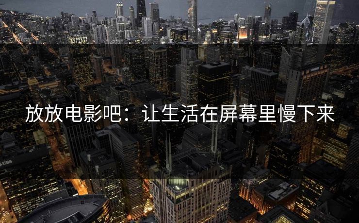 放放电影吧：让生活在屏幕里慢下来