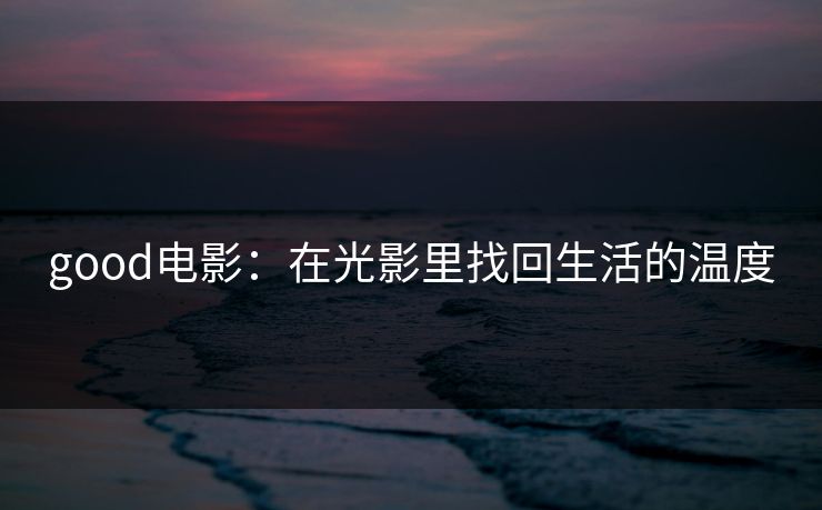 good电影：在光影里找回生活的温度