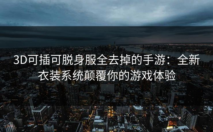 3D可插可脱身服全去掉的手游：全新衣装系统颠覆你的游戏体验