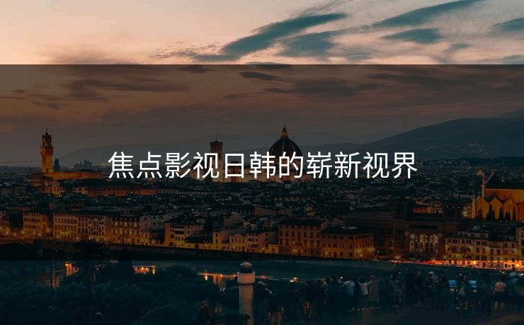 焦点影视日韩的崭新视界