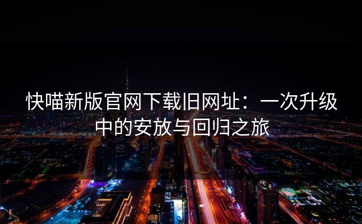 快喵新版官网下载旧网址：一次升级中的安放与回归之旅