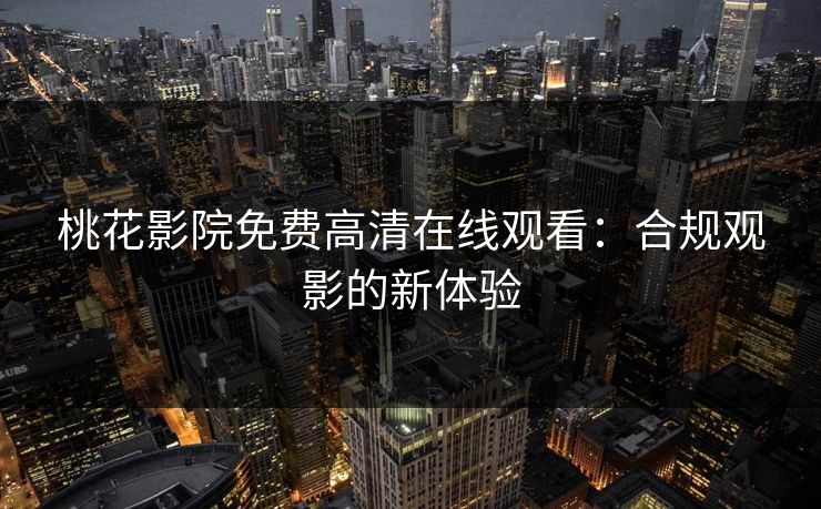 桃花影院免费高清在线观看：合规观影的新体验