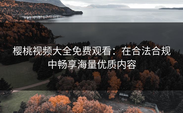 樱桃视频大全免费观看：在合法合规中畅享海量优质内容