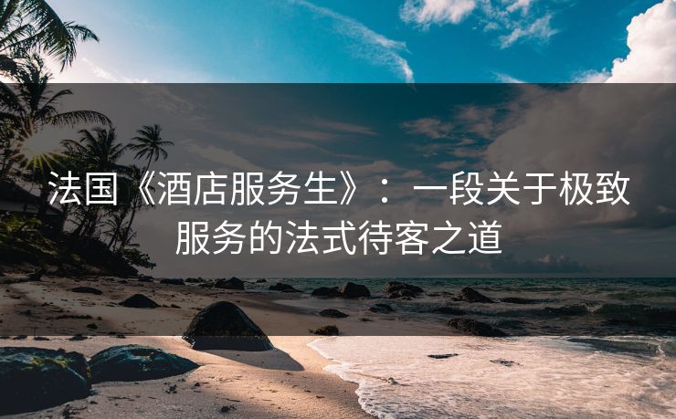 法国《酒店服务生》：一段关于极致服务的法式待客之道