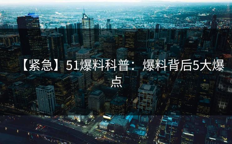 【紧急】51爆料科普：爆料背后5大爆点