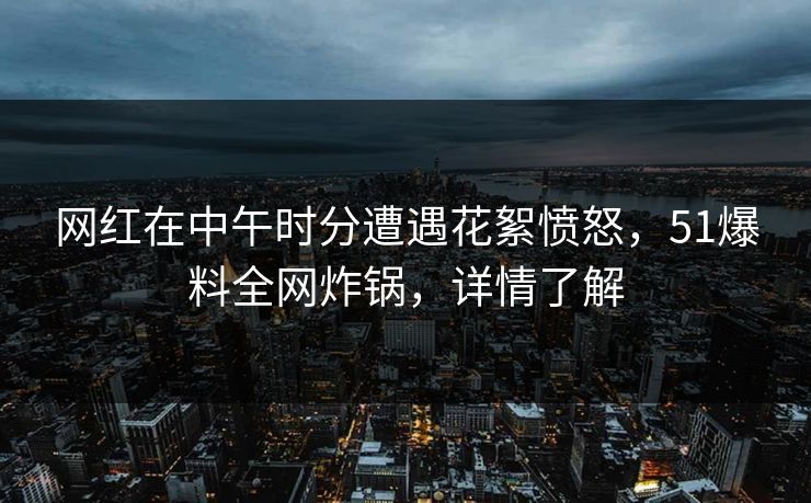 网红在中午时分遭遇花絮愤怒，51爆料全网炸锅，详情了解