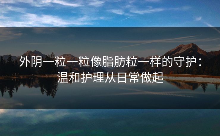 外阴一粒一粒像脂肪粒一样的守护：温和护理从日常做起