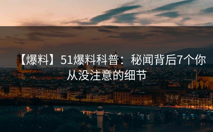 【爆料】51爆料科普：秘闻背后7个你从没注意的细节