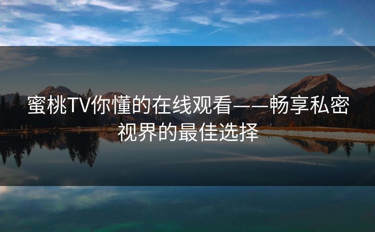 蜜桃TV你懂的在线观看——畅享私密视界的最佳选择