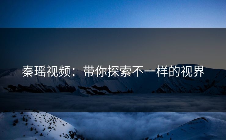 秦瑶视频：带你探索不一样的视界