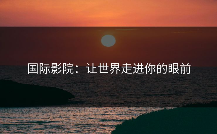 国际影院：让世界走进你的眼前