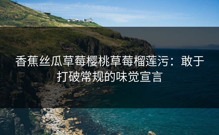 香蕉丝瓜草莓樱桃草莓榴莲污：敢于打破常规的味觉宣言