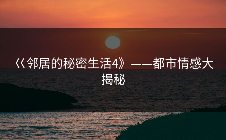 巜邻居的秘密生活4》——都市情感大揭秘