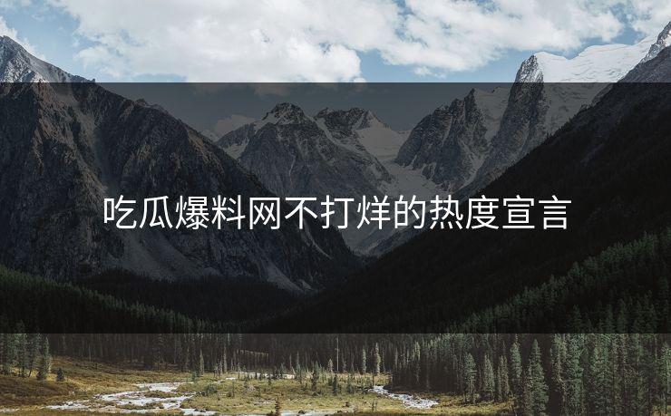 吃瓜爆料网不打烊的热度宣言