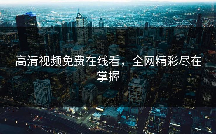 高清视频免费在线看，全网精彩尽在掌握