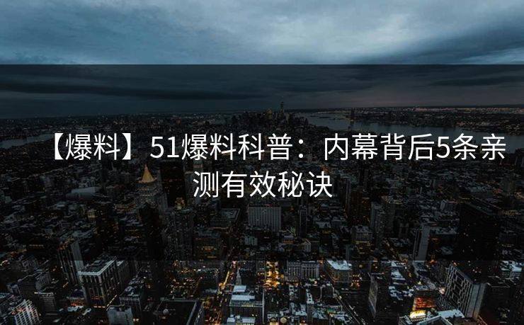 【爆料】51爆料科普：内幕背后5条亲测有效秘诀