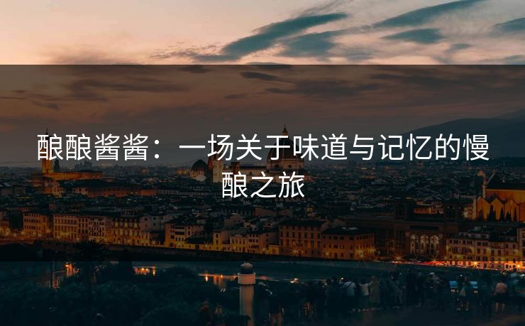 酿酿酱酱：一场关于味道与记忆的慢酿之旅