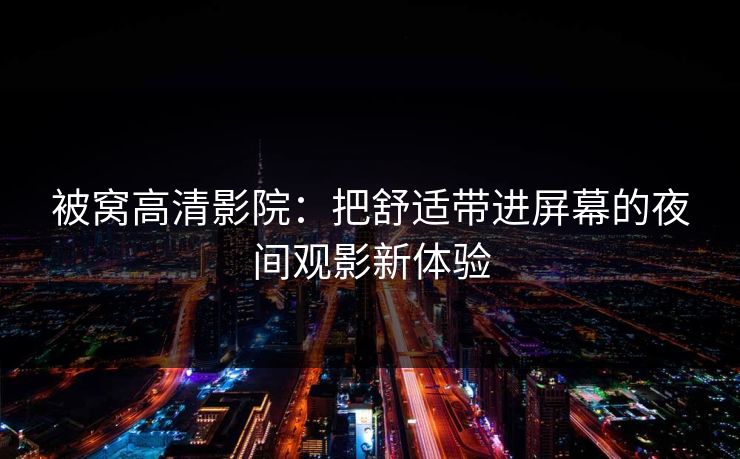 被窝高清影院：把舒适带进屏幕的夜间观影新体验