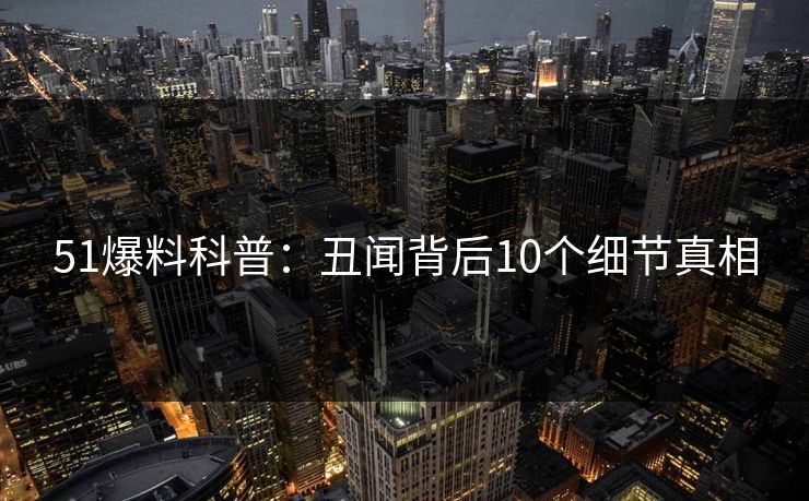 51爆料科普：丑闻背后10个细节真相
