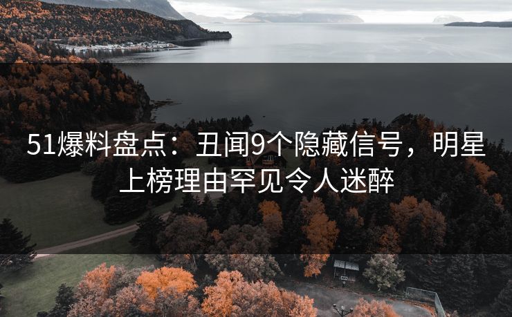 51爆料盘点：丑闻9个隐藏信号，明星上榜理由罕见令人迷醉