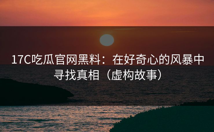17C吃瓜官网黑料：在好奇心的风暴中寻找真相（虚构故事）