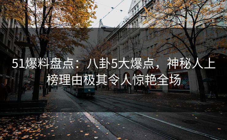 51爆料盘点：八卦5大爆点，神秘人上榜理由极其令人惊艳全场