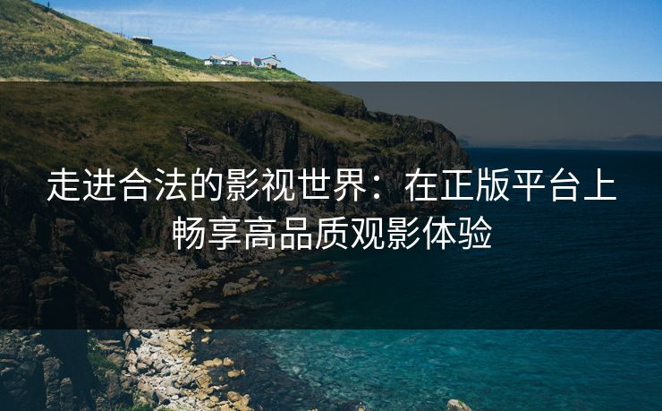 走进合法的影视世界：在正版平台上畅享高品质观影体验